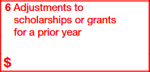 Box 6: Adjustments to Scholarships or Grants for a Prior Year