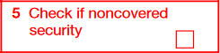 Box 5. Check if a Noncovered Security